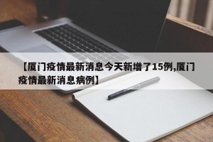 【厦门疫情最新消息今天新增了15例,厦门疫情最新消息病例】