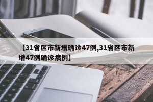 【31省区市新增确诊47例,31省区市新增47例确诊病例】
