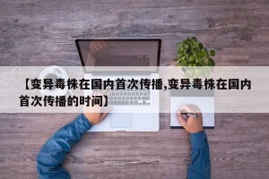 【变异毒株在国内首次传播,变异毒株在国内首次传播的时间】