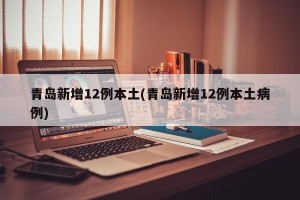 青岛新增12例本土(青岛新增12例本土病例)