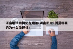 河南确诊为何仍在增加(河南新增1例是哪里的为什么没详情)