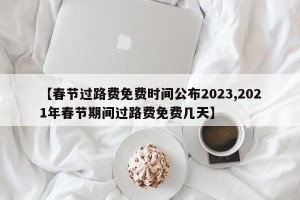 【春节过路费免费时间公布2023,2021年春节期间过路费免费几天】