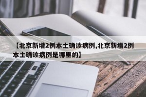 【北京新增2例本土确诊病例,北京新增2例本土确诊病例是哪里的】