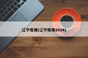 辽宁疫情(辽宁疫情2024)