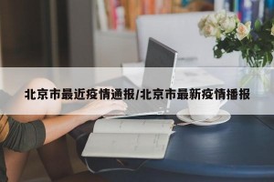 北京市最近疫情通报/北京市最新疫情播报