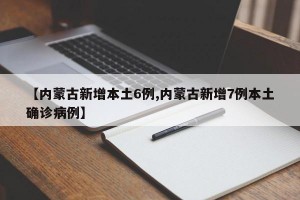 【内蒙古新增本土6例,内蒙古新增7例本土确诊病例】