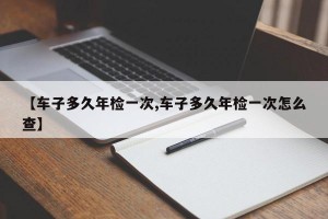 【车子多久年检一次,车子多久年检一次怎么查】