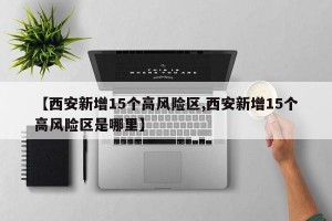 【西安新增15个高风险区,西安新增15个高风险区是哪里】