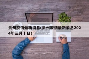 贵州疫情最新消息(贵州疫情最新消息2024年三月十日)