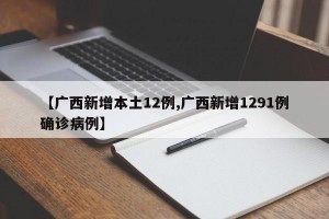 【广西新增本土12例,广西新增1291例确诊病例】