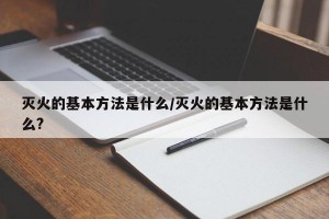 灭火的基本方法是什么/灭火的基本方法是什么?