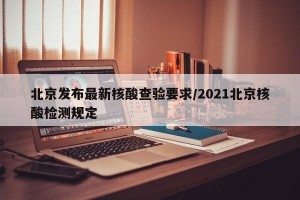 北京发布最新核酸查验要求/2021北京核酸检测规定