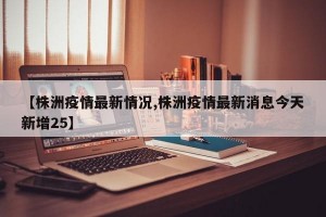 【株洲疫情最新情况,株洲疫情最新消息今天新增25】