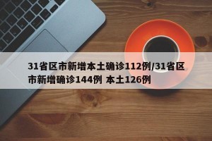 31省区市新增本土确诊112例/31省区市新增确诊144例 本土126例