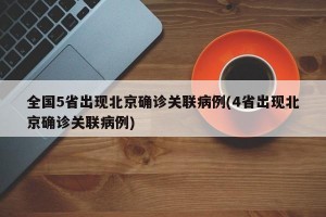 全国5省出现北京确诊关联病例(4省出现北京确诊关联病例)