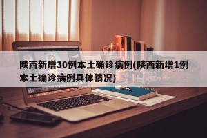 陕西新增30例本土确诊病例(陕西新增1例本土确诊病例具体情况)