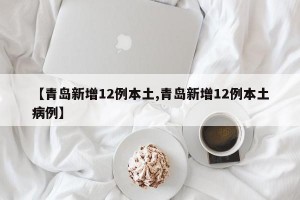 【青岛新增12例本土,青岛新增12例本土病例】