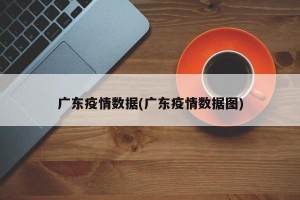 广东疫情数据(广东疫情数据图)