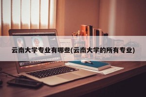 云南大学专业有哪些(云南大学的所有专业)