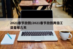 2021春节放假/2021春节放假两倍工资是哪几天