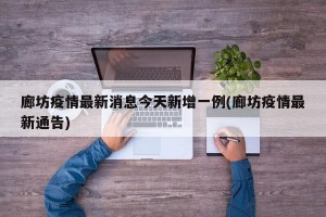 廊坊疫情最新消息今天新增一例(廊坊疫情最新通告)
