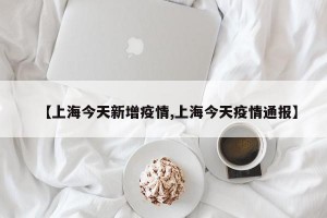 【上海今天新增疫情,上海今天疫情通报】