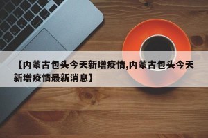 【内蒙古包头今天新增疫情,内蒙古包头今天新增疫情最新消息】