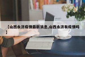 【山西永济疫情最新消息,山西永济有疫情吗】