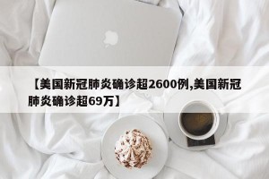【美国新冠肺炎确诊超2600例,美国新冠肺炎确诊超69万】