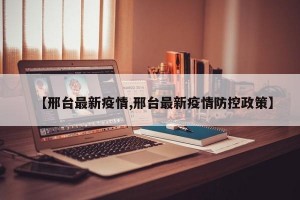 【邢台最新疫情,邢台最新疫情防控政策】
