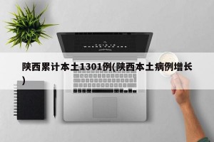 陕西累计本土1301例(陕西本土病例增长)