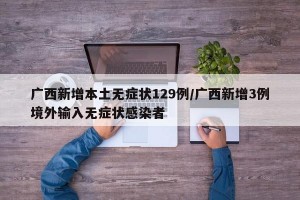 广西新增本土无症状129例/广西新增3例境外输入无症状感染者
