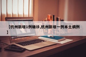 【杭州新增1例确诊,杭州新增一例本土病例】