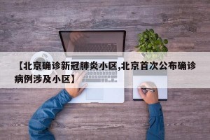 【北京确诊新冠肺炎小区,北京首次公布确诊病例涉及小区】