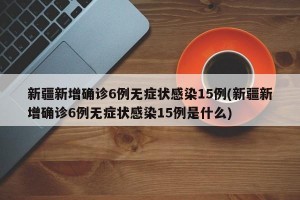 新疆新增确诊6例无症状感染15例(新疆新增确诊6例无症状感染15例是什么)