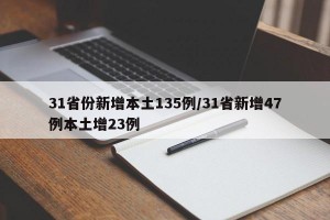 31省份新增本土135例/31省新增47例本土增23例