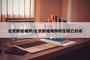 北京新增病例/北京新增病例所在楼已封闭