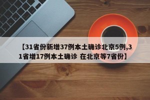 【31省份新增37例本土确诊北京5例,31省增17例本土确诊 在北京等7省份】