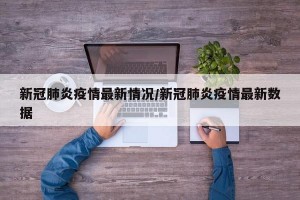 新冠肺炎疫情最新情况/新冠肺炎疫情最新数据