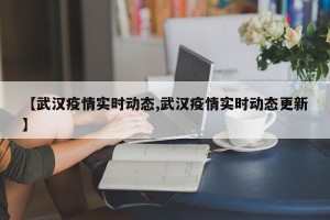 【武汉疫情实时动态,武汉疫情实时动态更新】