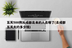 五天500例从成都出来的人去哪了(去成都五天大约多少钱)