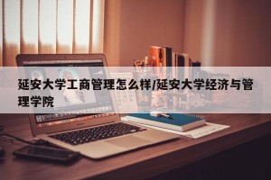 延安大学工商管理怎么样/延安大学经济与管理学院
