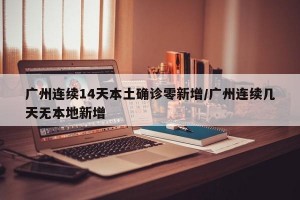广州连续14天本土确诊零新增/广州连续几天无本地新增