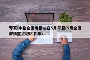 专家:本轮全国疫情或在5月平复(5月全国疫情重点地区名单)