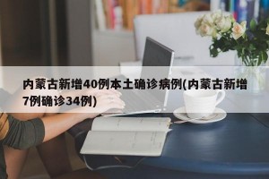 内蒙古新增40例本土确诊病例(内蒙古新增7例确诊34例)