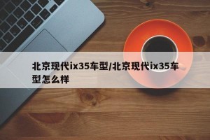 北京现代ix35车型/北京现代ix35车型怎么样