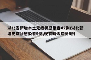湖北省新增本土无症状感染者42例/湖北新增无症状感染者9例,现有确诊病例6例