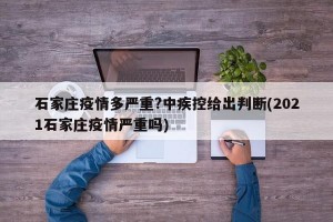 石家庄疫情多严重?中疾控给出判断(2021石家庄疫情严重吗)