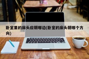 卧室里的床头应朝哪边(卧室的床头朝哪个方向)