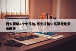 西安新增4个中风险/西安疫情中高风险地区有哪些